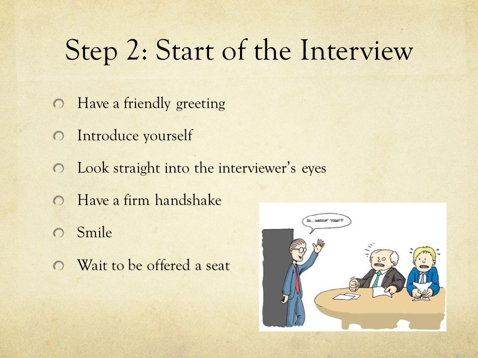Step 2: Start of the Interview Have a friendly greeting Introduce yourself Look straight into the interviewer’s eyes Have a firm handshake Smile Wait to be offered a seat