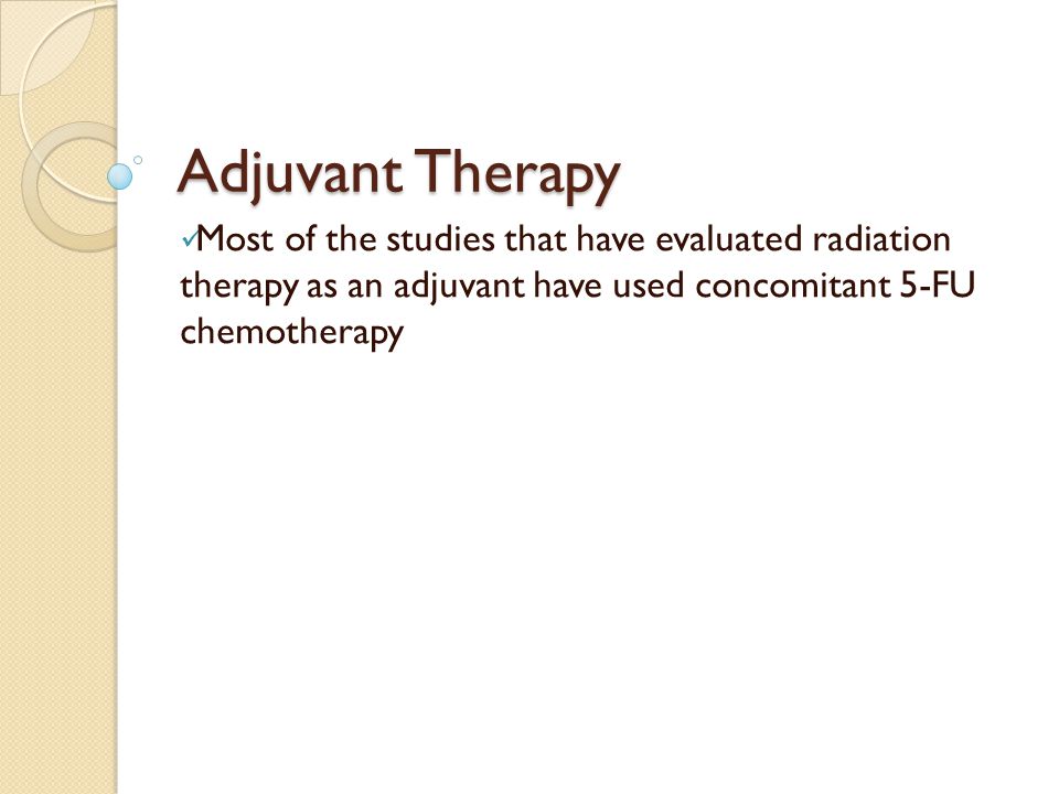 Adjuvant Therapy Most of the studies that have evaluated radiation therapy as an adjuvant have used concomitant 5-FU chemotherapy