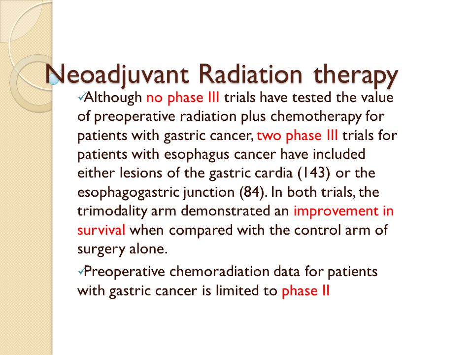Neoadjuvant Radiation therapy Although no phase III trials have tested the value of preoperative radiation plus chemotherapy for patients with gastric cancer, two phase III trials for patients with esophagus cancer have included either lesions of the gastric cardia (143) or the esophagogastric junction (84).