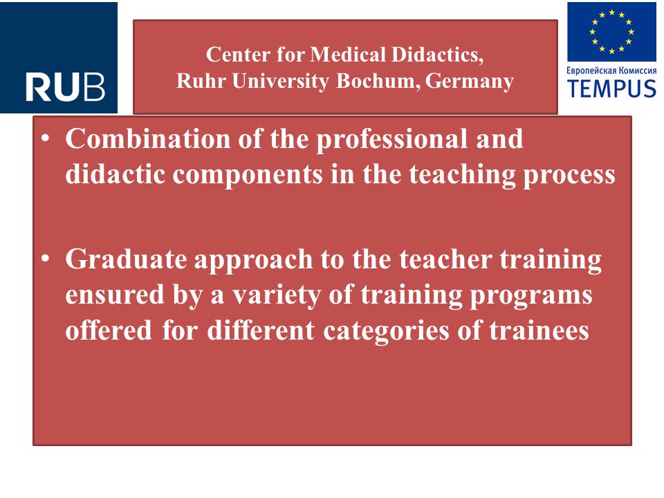 Center for Medical Didactics, Ruhr University Bochum, Germany Combination of the professional and didactic components in the teaching process Graduate approach to the teacher training ensured by a variety of training programs offered for different categories of trainees