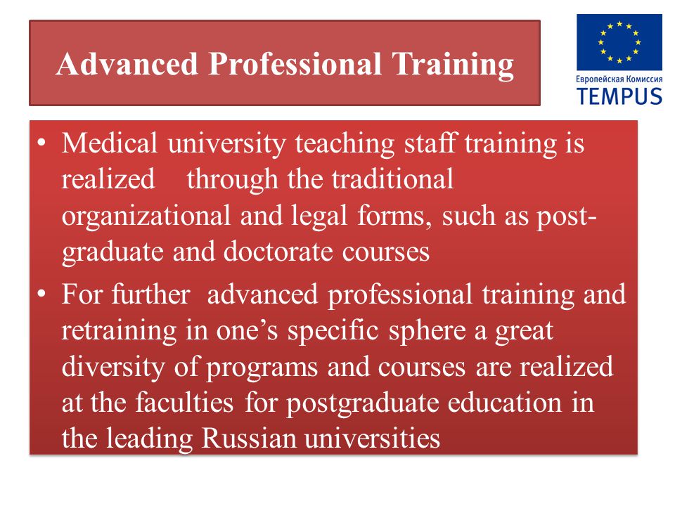 Advanced Professional Training Medical university teaching staff training is realized through the traditional organizational and legal forms, such as post- graduate and doctorate courses For further advanced professional training and retraining in one’s specific sphere a great diversity of programs and courses are realized at the faculties for postgraduate education in the leading Russian universities Medical university teaching staff training is realized through the traditional organizational and legal forms, such as post- graduate and doctorate courses For further advanced professional training and retraining in one’s specific sphere a great diversity of programs and courses are realized at the faculties for postgraduate education in the leading Russian universities