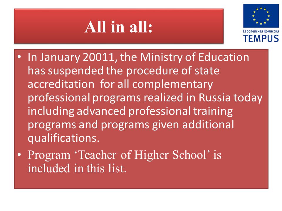 All in all: In January 20011, the Ministry of Education has suspended the procedure of state accreditation for all complementary professional programs realized in Russia today including advanced professional training programs and programs given additional qualifications.