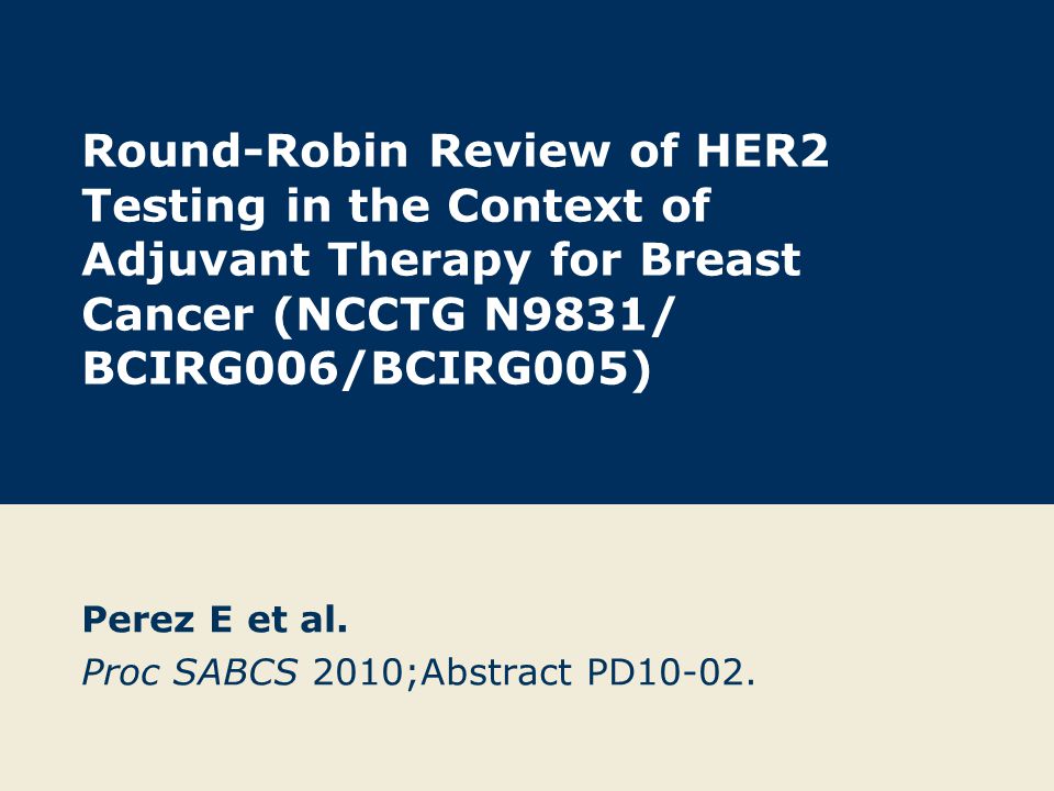 Round-Robin Review of HER2 Testing in the Context of Adjuvant Therapy for Breast Cancer (NCCTG N9831/ BCIRG006/BCIRG005) Perez E et al.