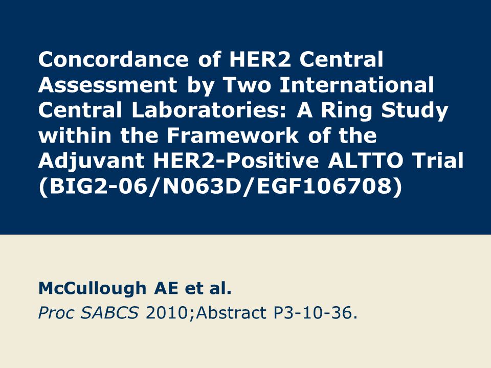 Concordance of HER2 Central Assessment by Two International Central Laboratories: A Ring Study within the Framework of the Adjuvant HER2-Positive ALTTO Trial (BIG2-06/N063D/EGF106708) McCullough AE et al.