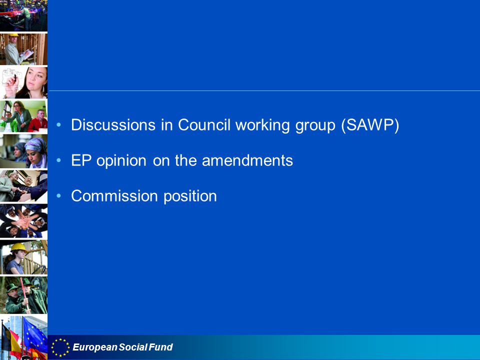 European Social Fund Discussions in Council working group (SAWP) EP opinion on the amendments Commission position