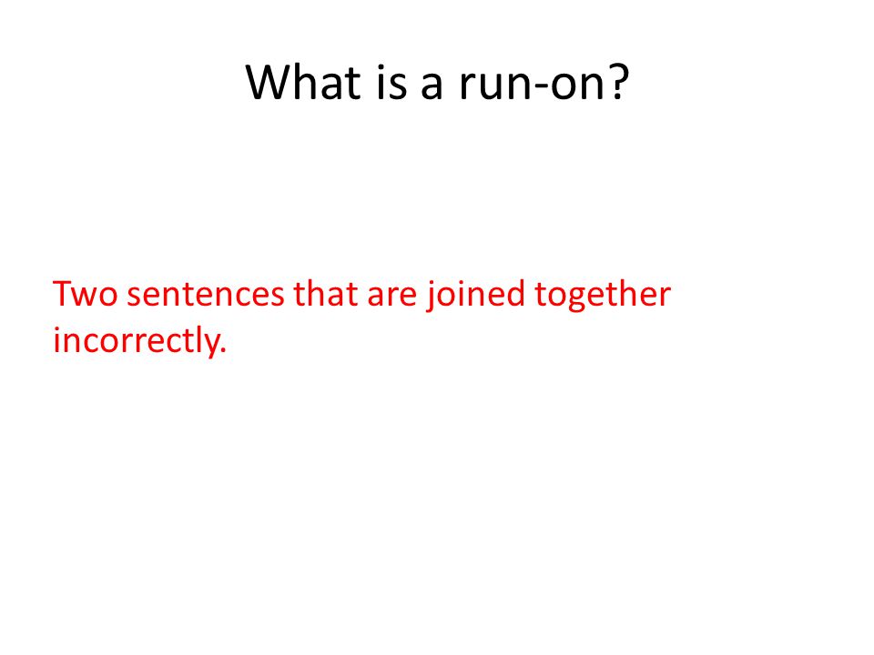What is a run-on Two sentences that are joined together incorrectly.