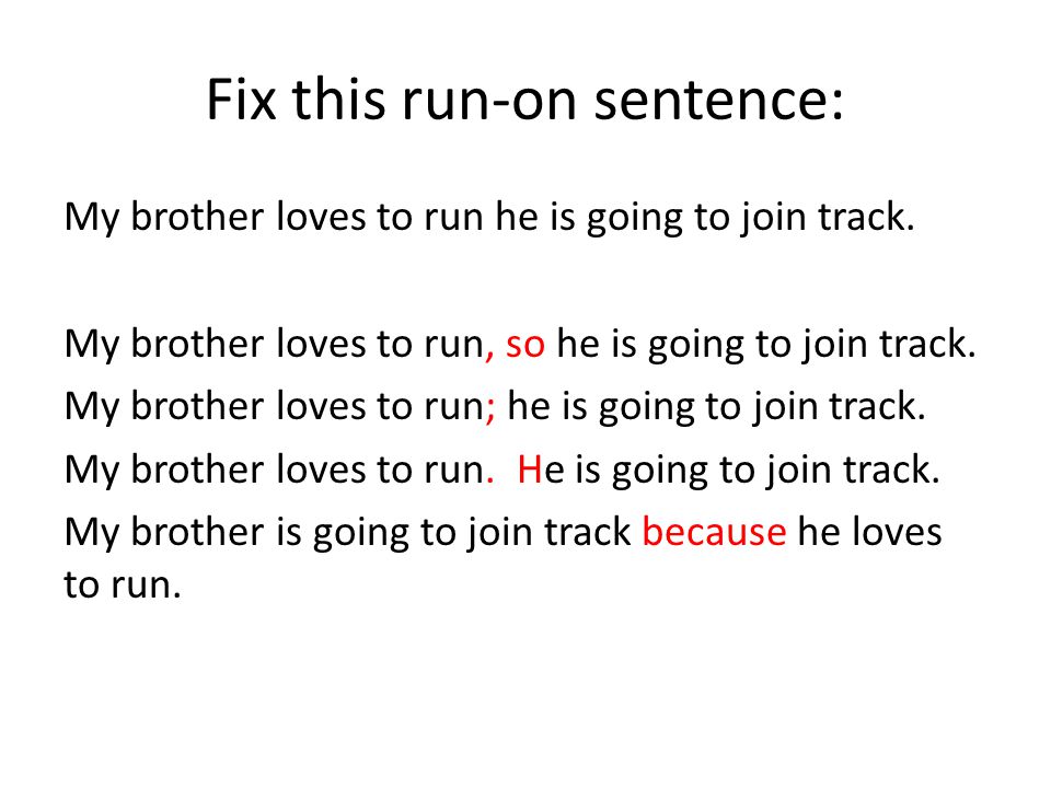 Fix this run-on sentence: My brother loves to run he is going to join track.