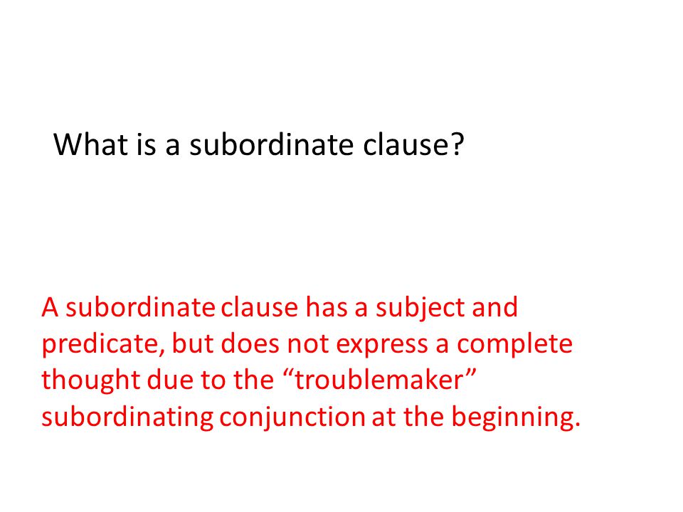 A subordinate clause has a subject and predicate, but does not express a complete thought due to the troublemaker subordinating conjunction at the beginning.