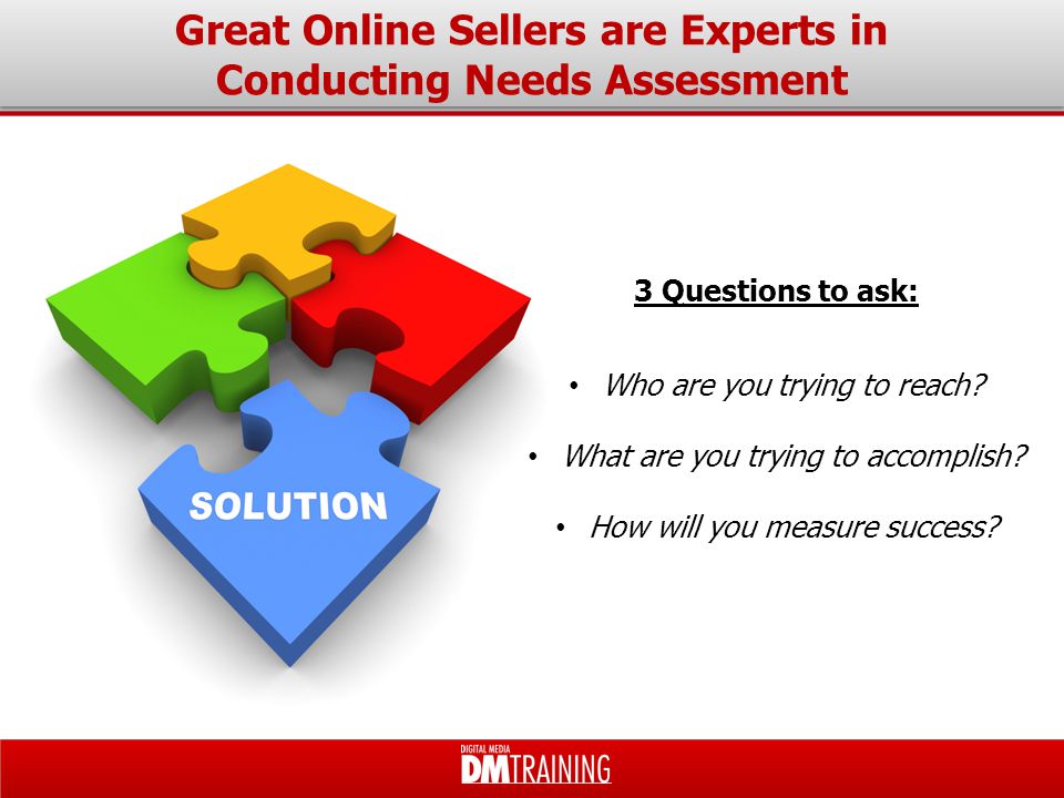 Great Online Sellers are Experts in Conducting Needs Assessment 3 Questions to ask: Who are you trying to reach.