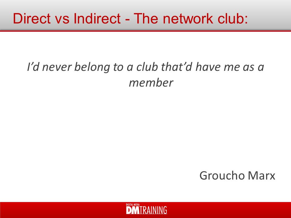 Direct vs Indirect - The network club: I’d never belong to a club that’d have me as a member Groucho Marx