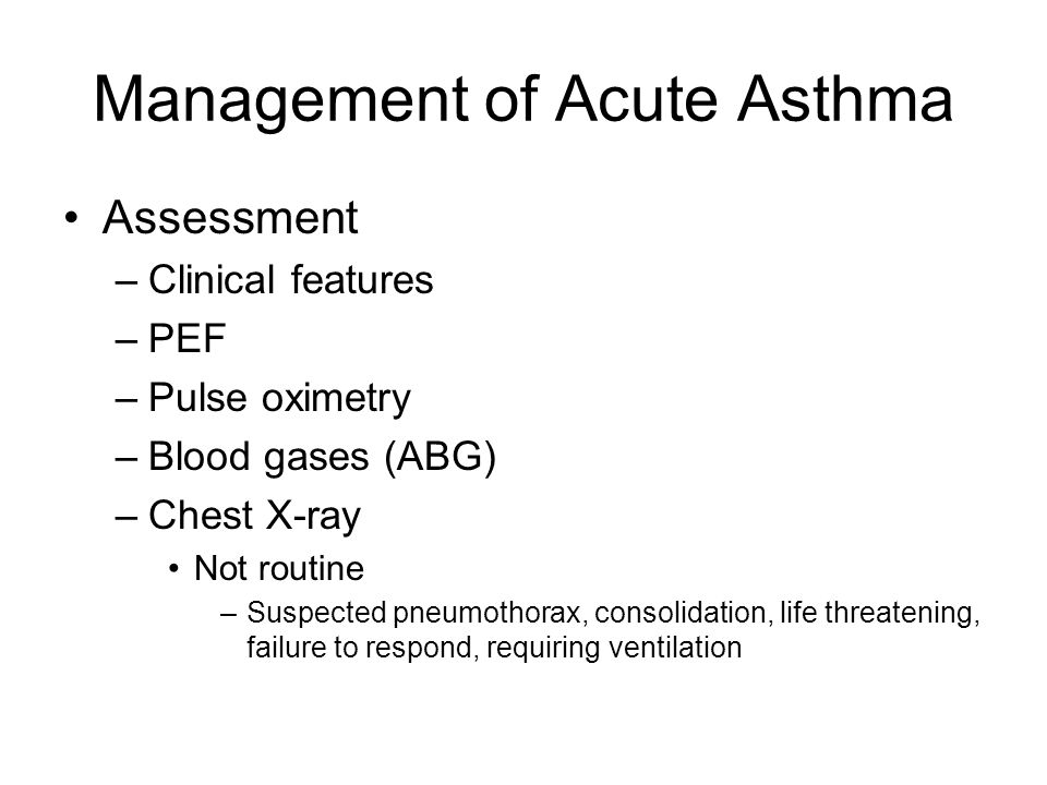 Assessment –Clinical features –PEF –Pulse oximetry –Blood gases (ABG) –Chest X-ray Not routine –Suspected pneumothorax, consolidation, life threatening, failure to respond, requiring ventilation