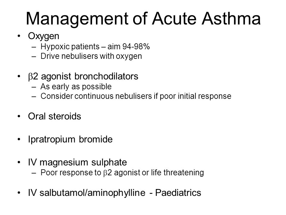 Management of Acute Asthma Oxygen –Hypoxic patients – aim 94-98% –Drive nebulisers with oxygen  2 agonist bronchodilators –As early as possible –Consider continuous nebulisers if poor initial response Oral steroids Ipratropium bromide IV magnesium sulphate –Poor response to  2 agonist or life threatening IV salbutamol/aminophylline - Paediatrics