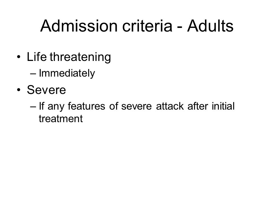Admission criteria - Adults Life threatening –Immediately Severe –If any features of severe attack after initial treatment