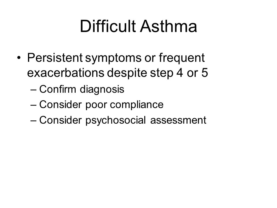 Difficult Asthma Persistent symptoms or frequent exacerbations despite step 4 or 5 –Confirm diagnosis –Consider poor compliance –Consider psychosocial assessment