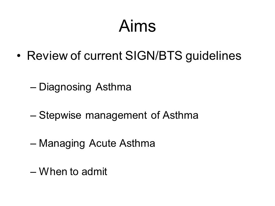 Aims Review of current SIGN/BTS guidelines –Diagnosing Asthma –Stepwise management of Asthma –Managing Acute Asthma –When to admit
