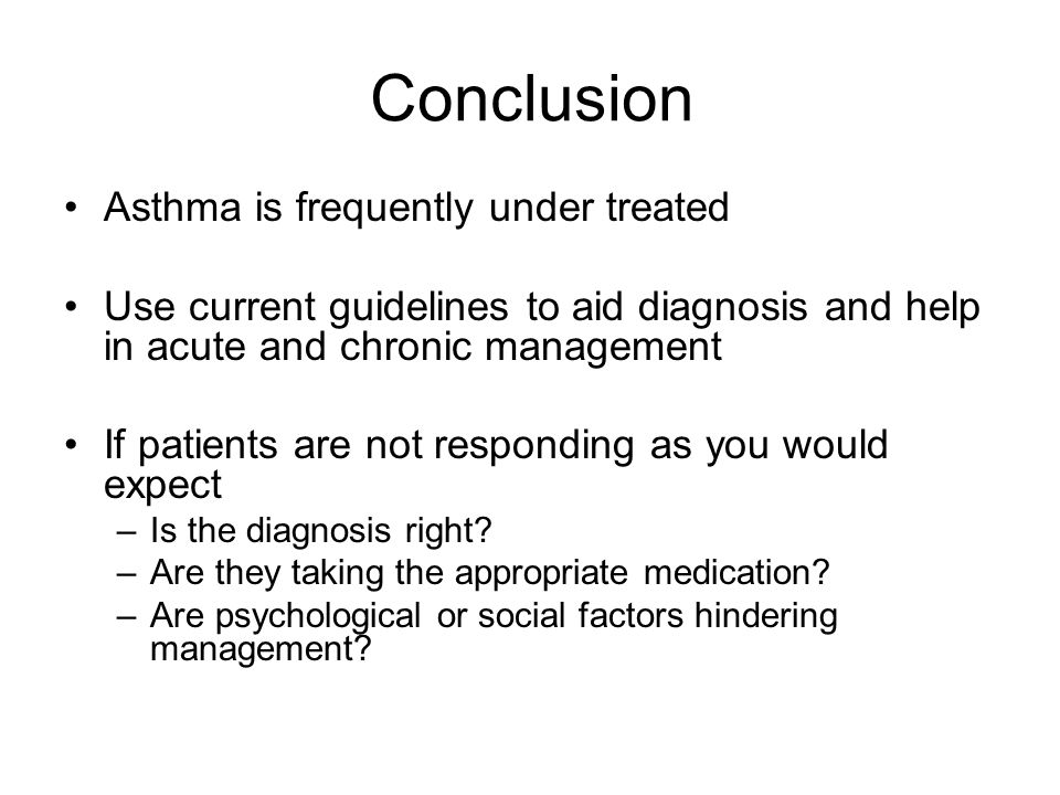 Conclusion Asthma is frequently under treated Use current guidelines to aid diagnosis and help in acute and chronic management If patients are not responding as you would expect –Is the diagnosis right.