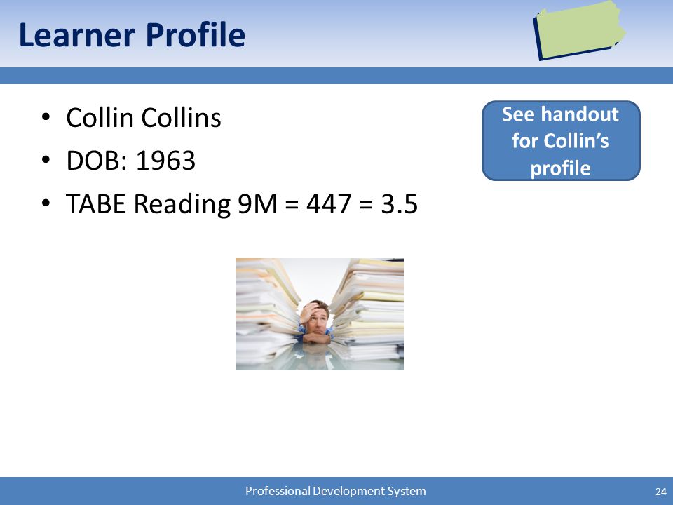 Professional Development System Learner Profile Collin Collins DOB: 1963 TABE Reading 9M = 447 = 3.5 See handout for Collin’s profile 24