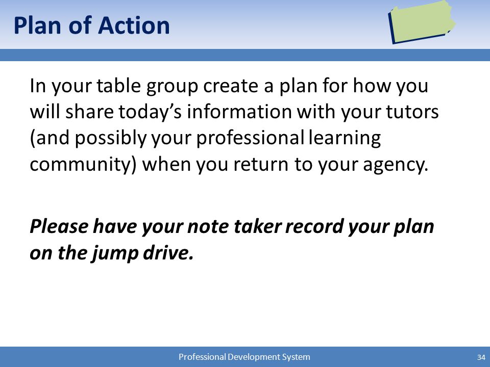 Professional Development System Plan of Action In your table group create a plan for how you will share today’s information with your tutors (and possibly your professional learning community) when you return to your agency.