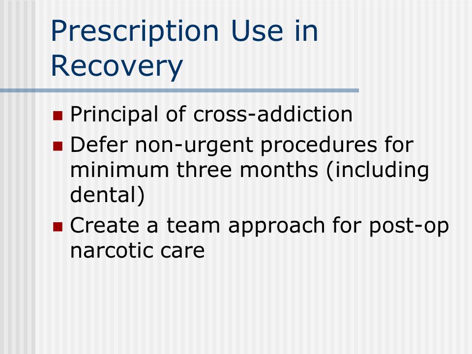 Prescription Use in Recovery Principal of cross-addiction Defer non-urgent procedures for minimum three months (including dental) Create a team approach for post-op narcotic care