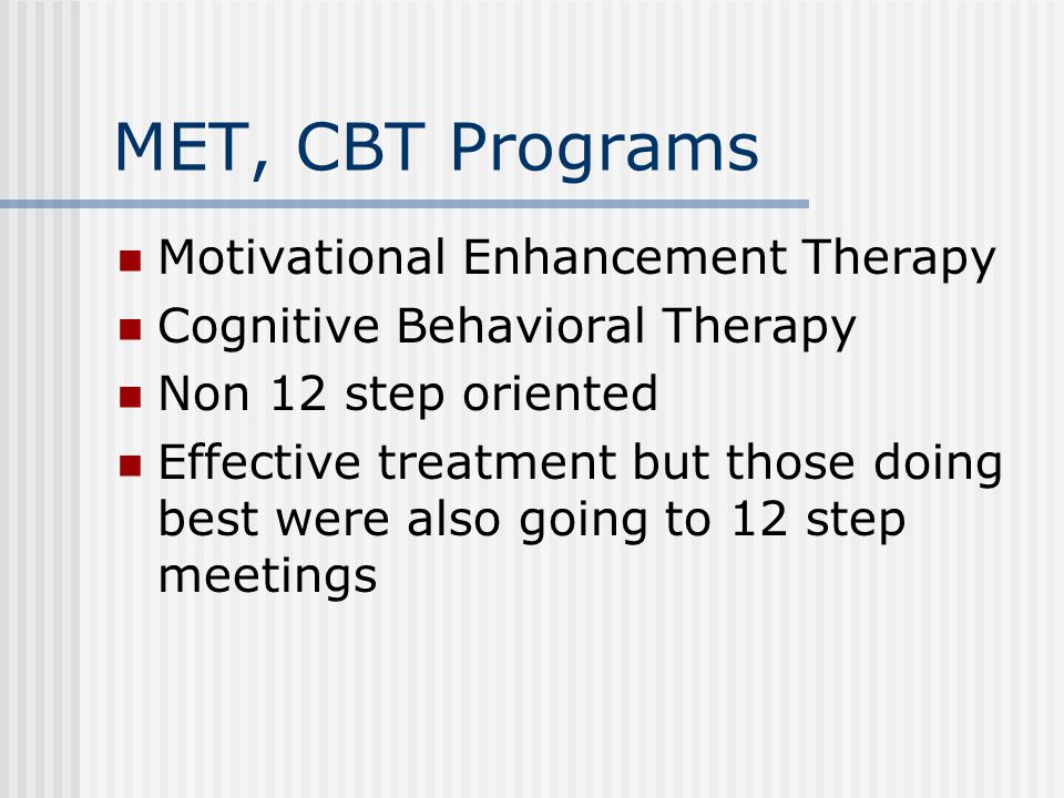 MET, CBT Programs Motivational Enhancement Therapy Cognitive Behavioral Therapy Non 12 step oriented Effective treatment but those doing best were also going to 12 step meetings