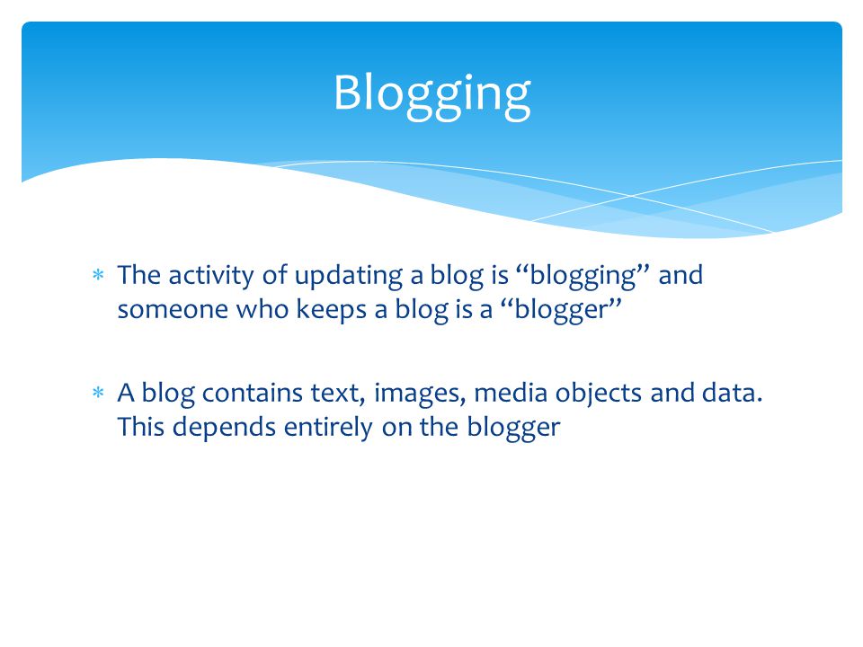  The activity of updating a blog is blogging and someone who keeps a blog is a blogger  A blog contains text, images, media objects and data.