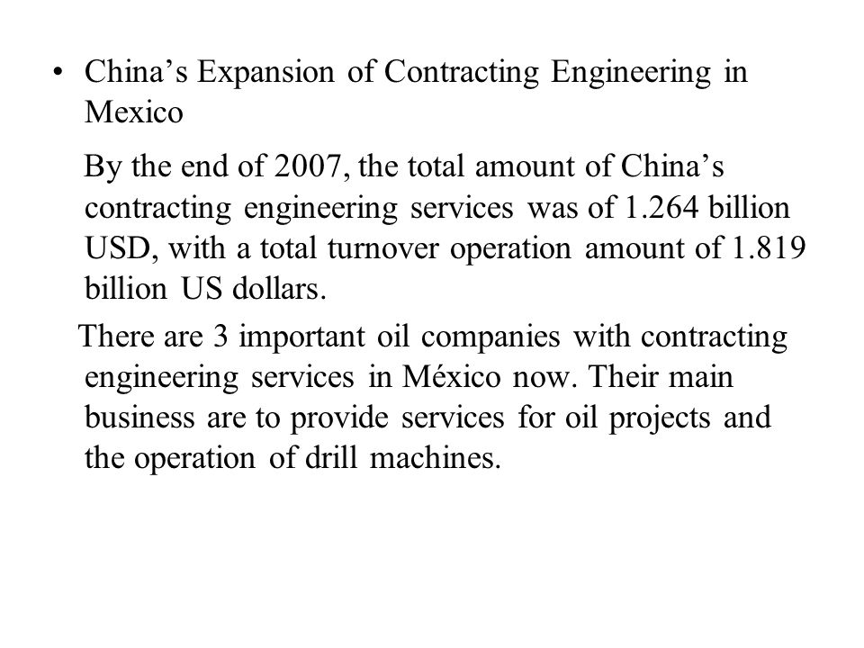 China’s Expansion of Contracting Engineering in Mexico By the end of 2007, the total amount of China’s contracting engineering services was of billion USD, with a total turnover operation amount of billion US dollars.