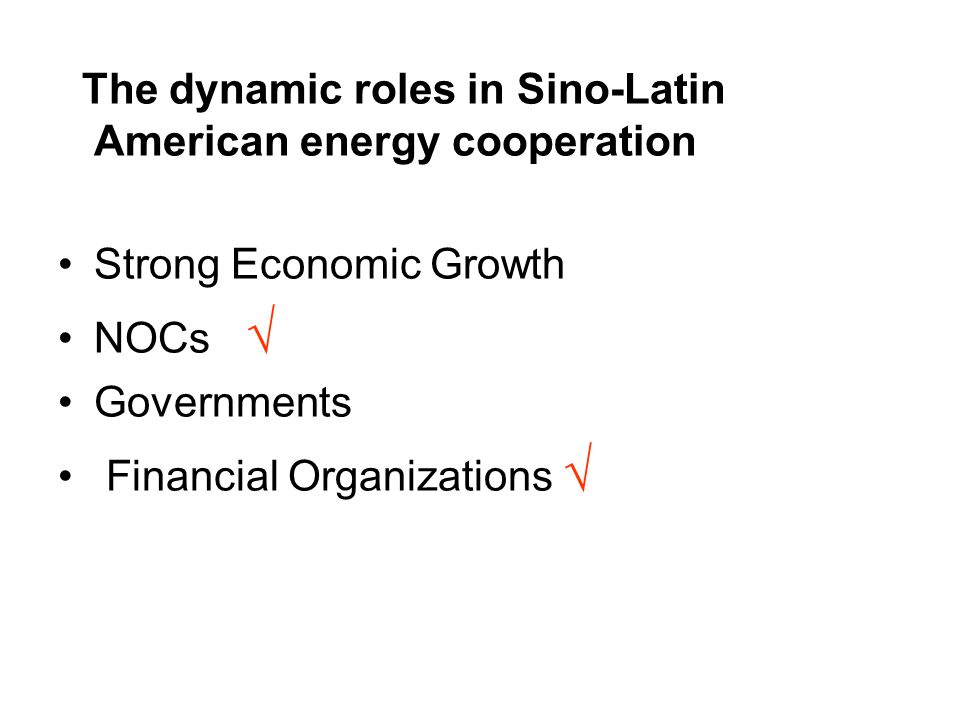 The dynamic roles in Sino-Latin American energy cooperation Strong Economic Growth NOCs √ Governments Financial Organizations √