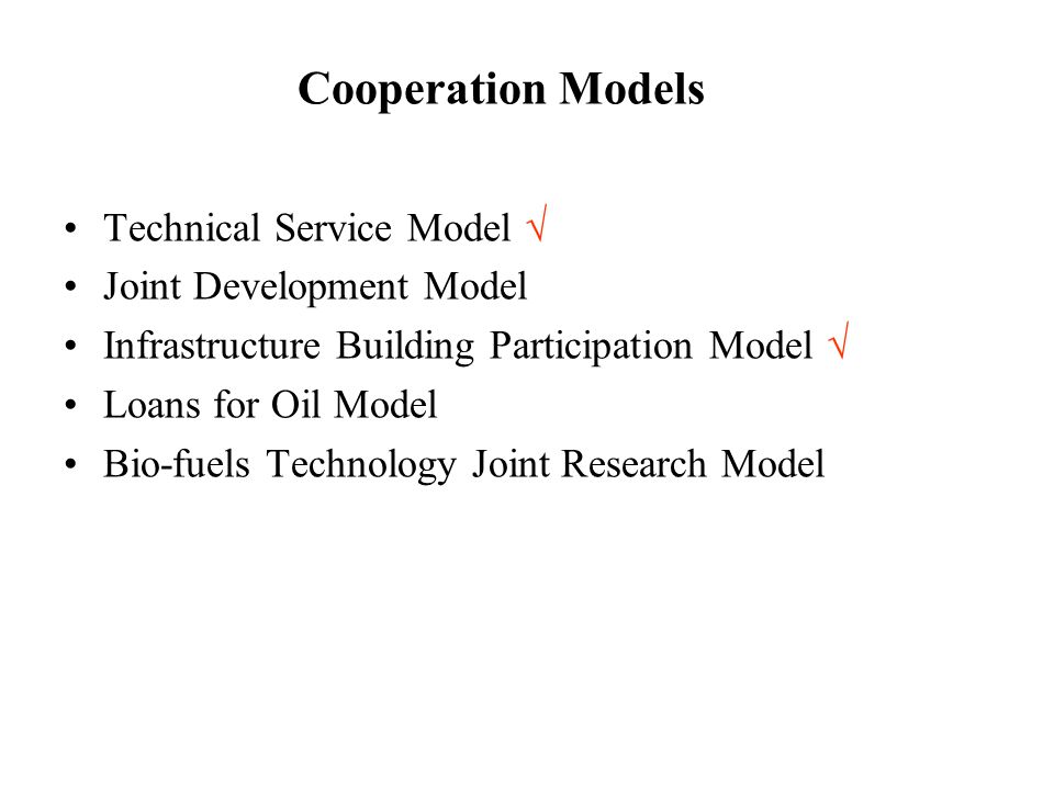 Cooperation Models Technical Service Model √ Joint Development Model Infrastructure Building Participation Model √ Loans for Oil Model Bio-fuels Technology Joint Research Model