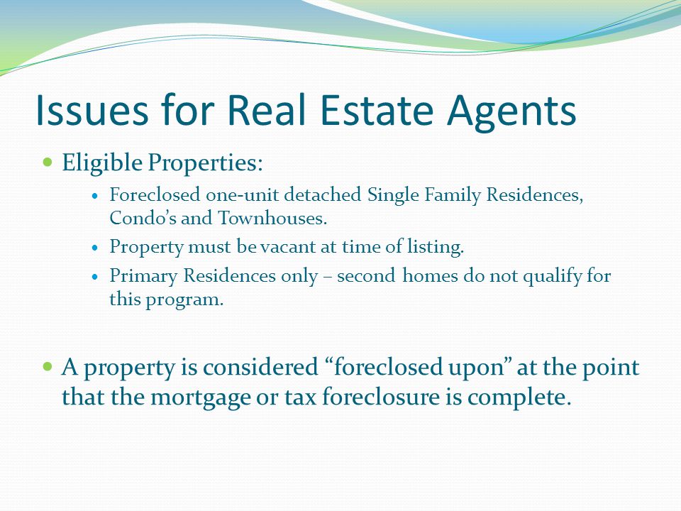 Issues for Real Estate Agents Eligible Properties: Foreclosed one-unit detached Single Family Residences, Condo’s and Townhouses.