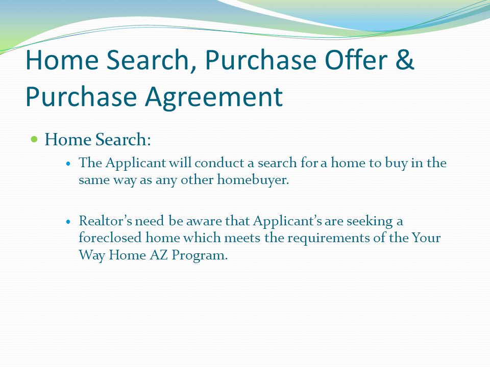Home Search, Purchase Offer & Purchase Agreement Home Search: The Applicant will conduct a search for a home to buy in the same way as any other homebuyer.