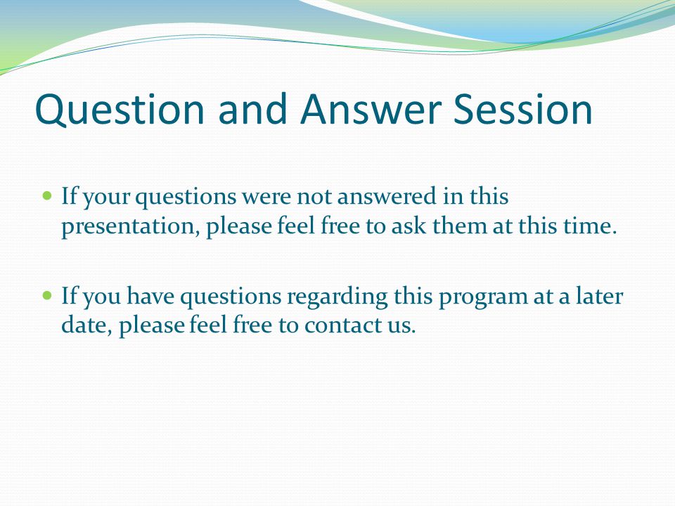 Question and Answer Session If your questions were not answered in this presentation, please feel free to ask them at this time.