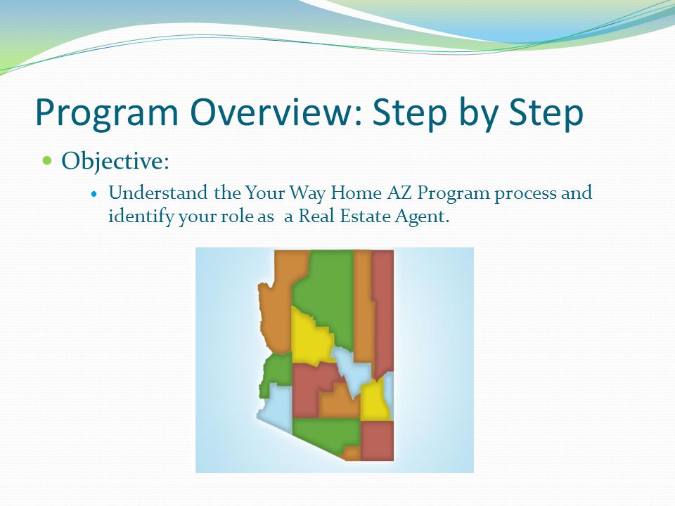 Program Overview: Step by Step Objective: Understand the Your Way Home AZ Program process and identify your role as a Real Estate Agent.