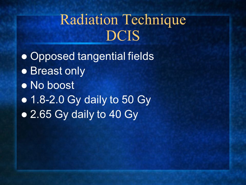 Radiation Technique DCIS Opposed tangential fields Breast only No boost Gy daily to 50 Gy 2.65 Gy daily to 40 Gy