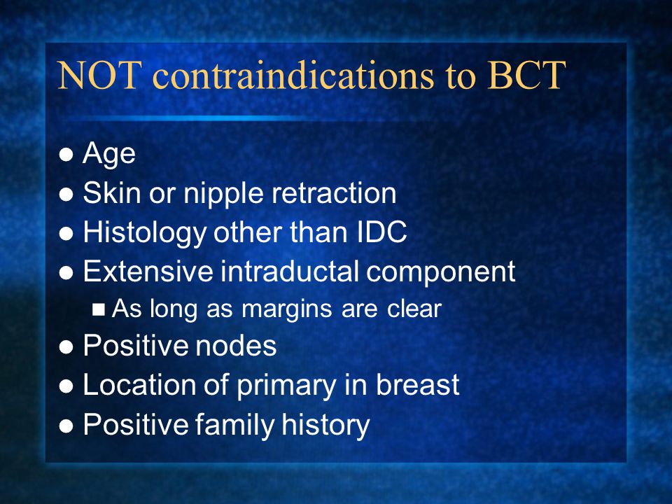NOT contraindications to BCT Age Skin or nipple retraction Histology other than IDC Extensive intraductal component As long as margins are clear Positive nodes Location of primary in breast Positive family history