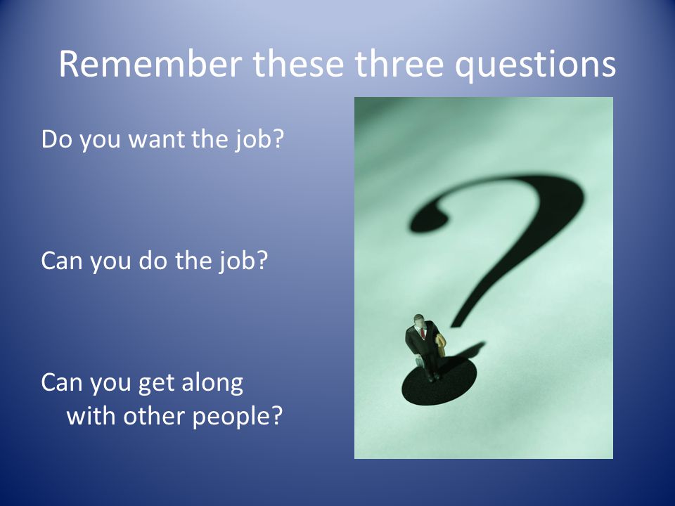 Remember these three questions Do you want the job.