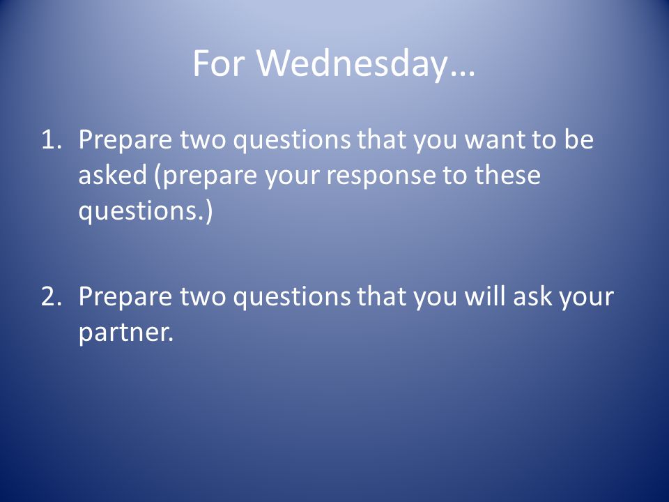 For Wednesday… 1.Prepare two questions that you want to be asked (prepare your response to these questions.) 2.Prepare two questions that you will ask your partner.