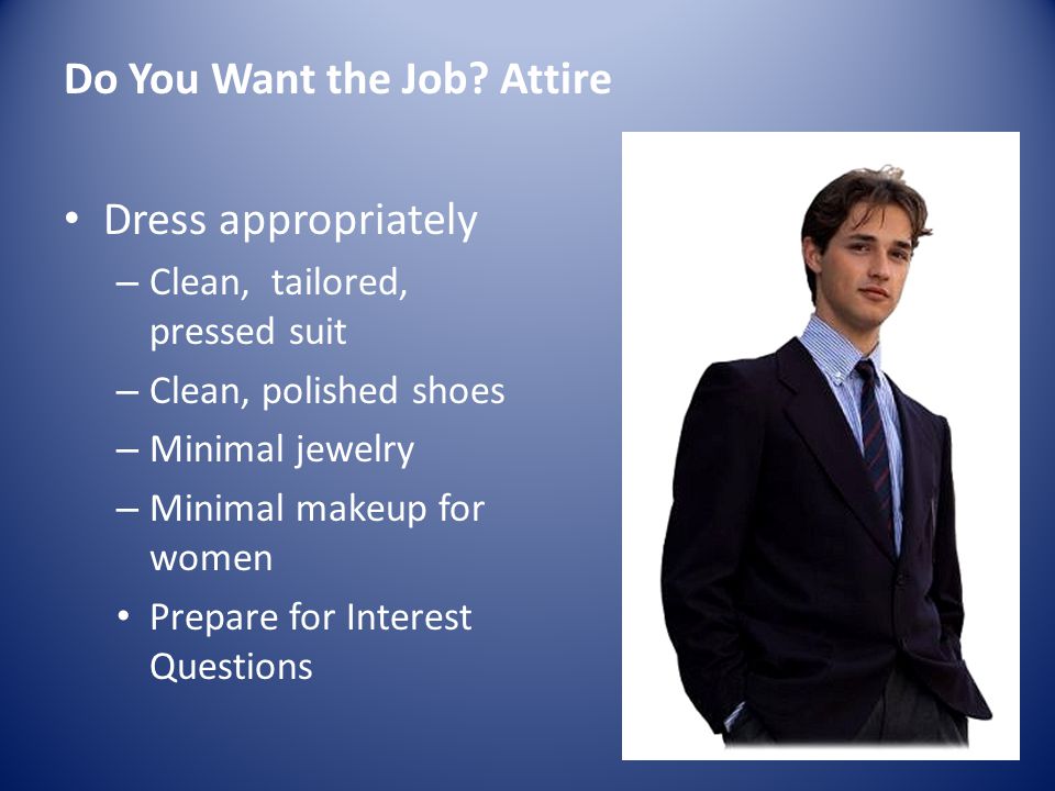 Dress appropriately – Clean, tailored, pressed suit – Clean, polished shoes – Minimal jewelry – Minimal makeup for women Prepare for Interest Questions Do You Want the Job.