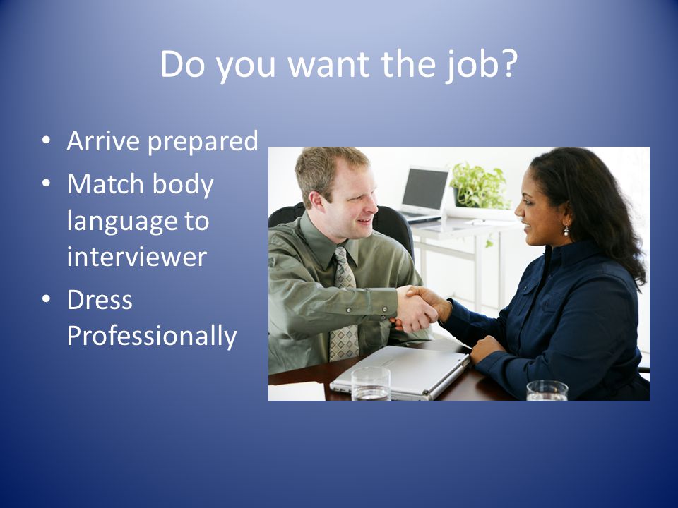 Do you want the job Arrive prepared Match body language to interviewer Dress Professionally