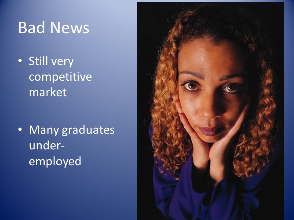 Bad News Still very competitive market Many graduates under- employed