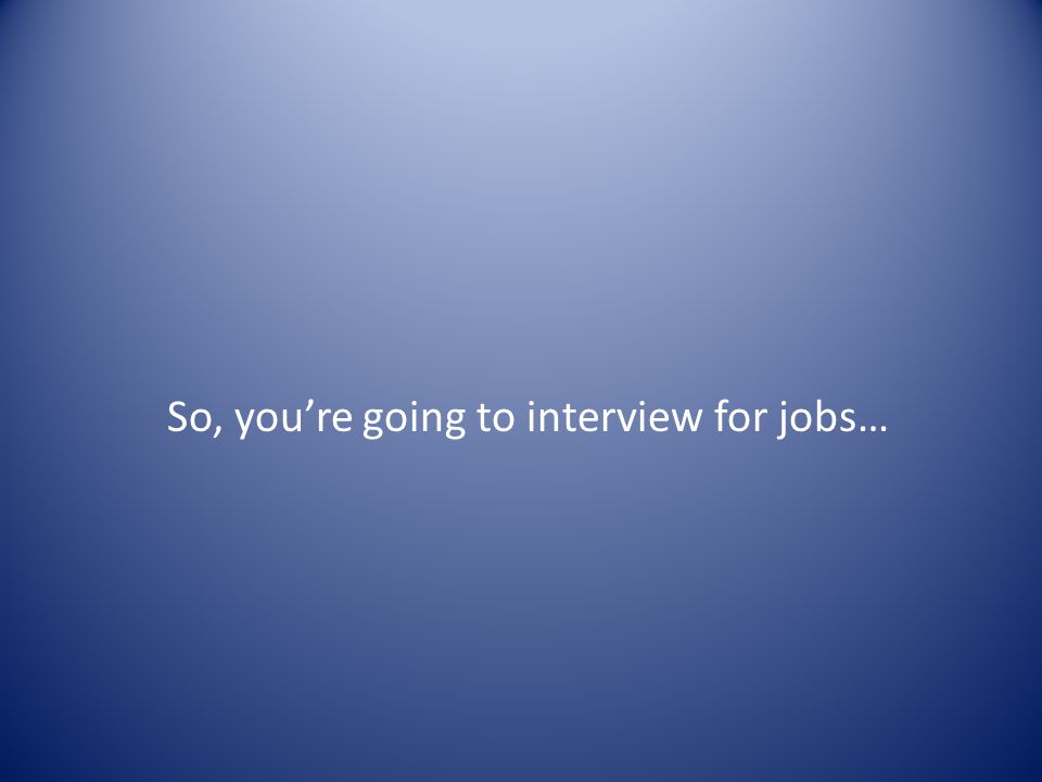 So, you’re going to interview for jobs…
