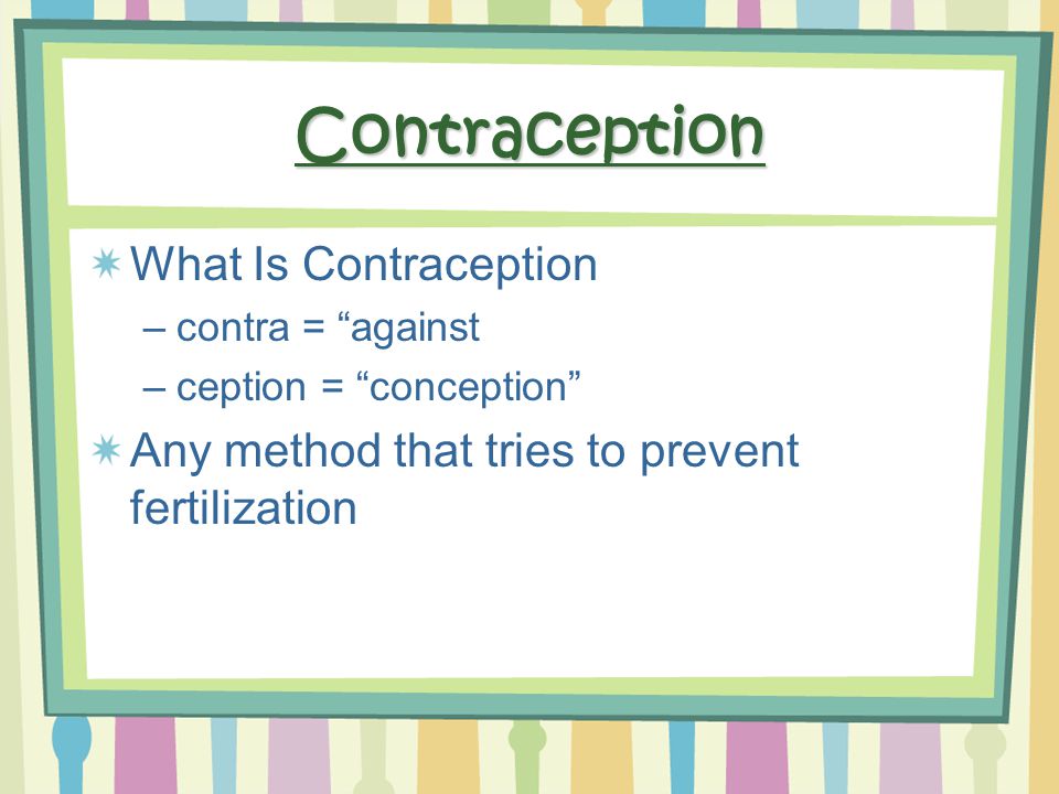Contraception What Is Contraception –contra = against –ception = conception Any method that tries to prevent fertilization