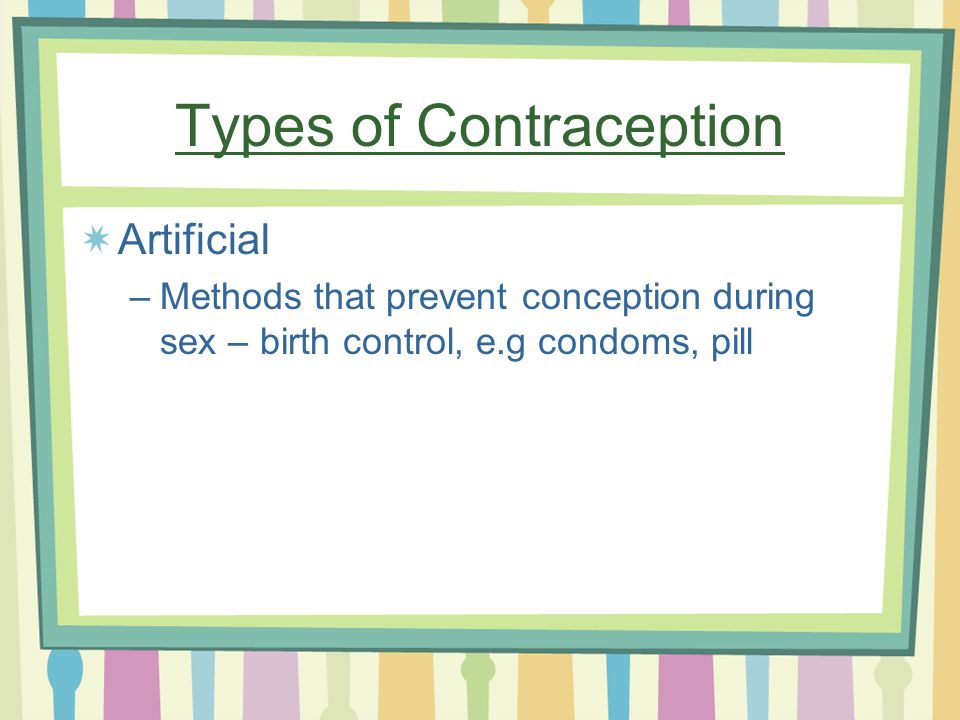 Types of Contraception Artificial –Methods that prevent conception during sex – birth control, e.g condoms, pill