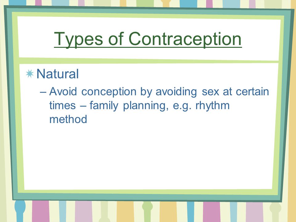 Types of Contraception Natural –Avoid conception by avoiding sex at certain times – family planning, e.g.