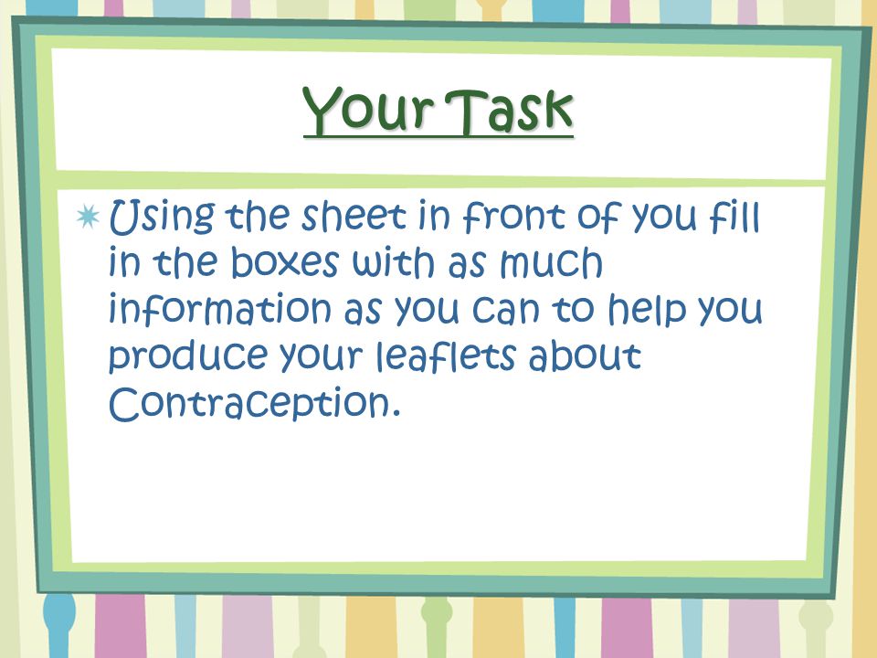 Your Task Using the sheet in front of you fill in the boxes with as much information as you can to help you produce your leaflets about Contraception.