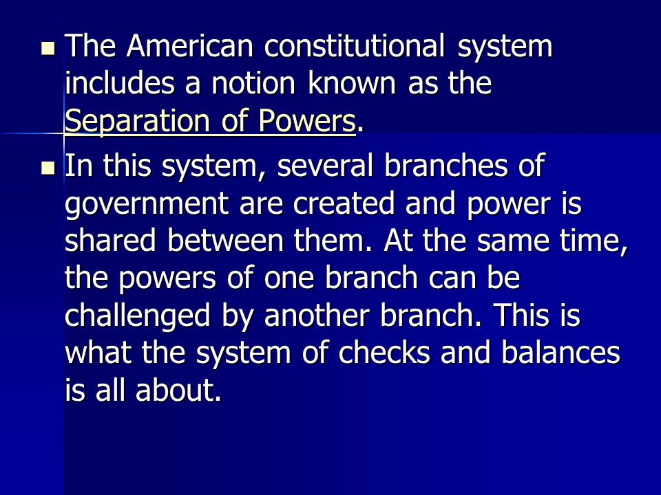The American constitutional system includes a notion known as the Separation of Powers.