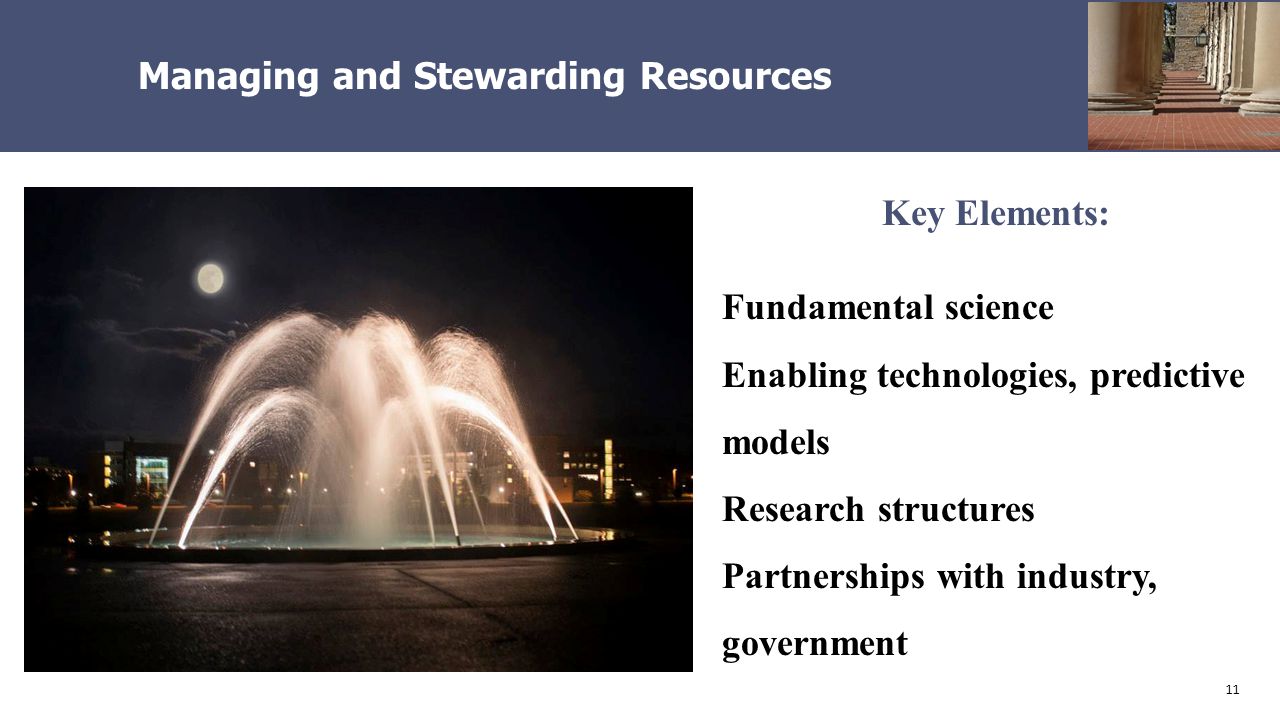 11 Managing and Stewarding Resources Key Elements: Fundamental science Enabling technologies, predictive models Research structures Partnerships with industry, government