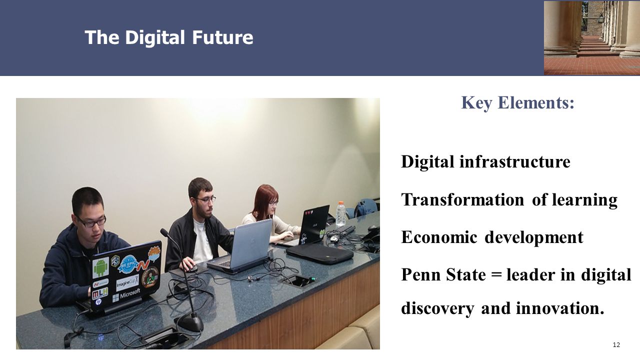 12 The Digital Future Key Elements: Digital infrastructure Transformation of learning Economic development Penn State = leader in digital discovery and innovation.