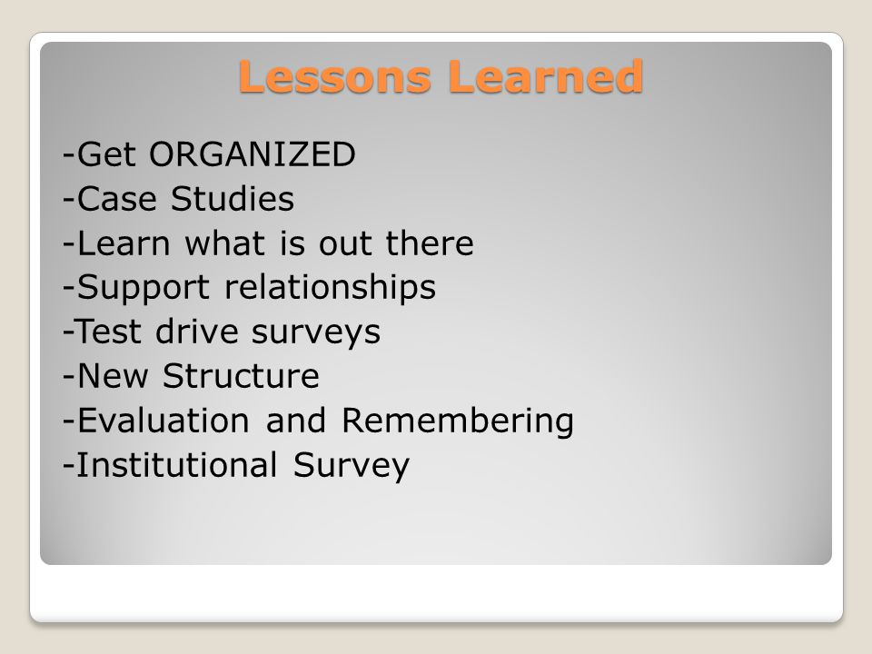 Lessons Learned -Get ORGANIZED -Case Studies -Learn what is out there -Support relationships -Test drive surveys -New Structure -Evaluation and Remembering -Institutional Survey