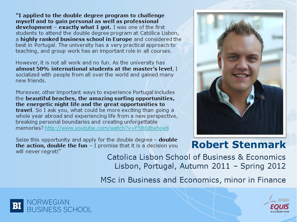 Robert Stenmark Catolica Lisbon School of Business & Economics Lisbon, Portugal, Autumn 2011 – Spring 2012 MSc in Business and Economics, minor in Finance I applied to the double degree program to challenge myself and to gain personal as well as professional development – exactly what I got.