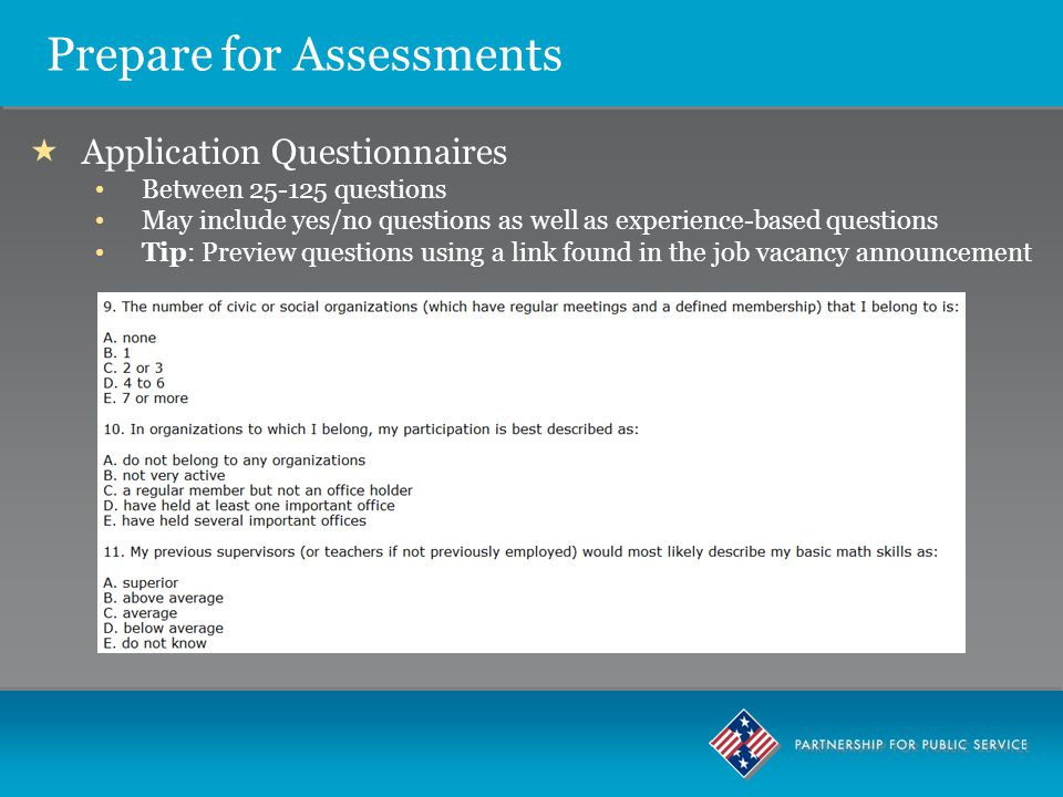Prepare for Assessments  Application Questionnaires Between questions May include yes/no questions as well as experience-based questions Tip: Preview questions using a link found in the job vacancy announcement